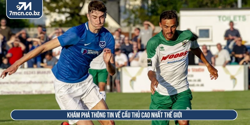 Khám phá thông tin về cầu thủ cao nhất thế giới